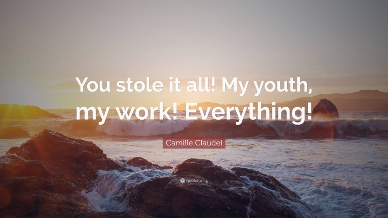 Camille Claudel Quote: “You stole it all! My youth, my work! Everything!”