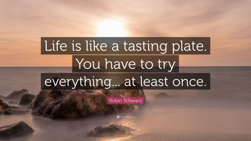 Robin Schwarz Quote: “Life is like a tasting plate. You have to try everything... at least once.”