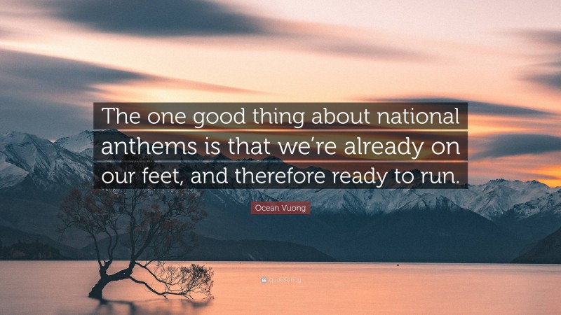 Ocean Vuong Quote: “The one good thing about national anthems is that we’re already on our feet, and therefore ready to run.”