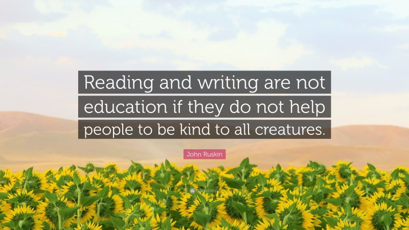 John Ruskin Quote: “Reading and writing are not education if they do not help people to be kind to all creatures.”