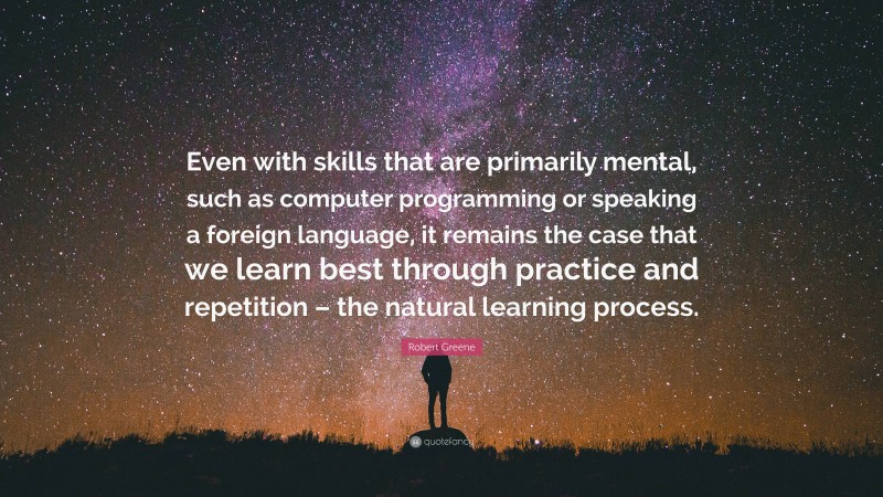 Robert Greene Quote: “Even with skills that are primarily mental, such as computer programming or speaking a foreign language, it remains the case that we learn best through practice and repetition – the natural learning process.”