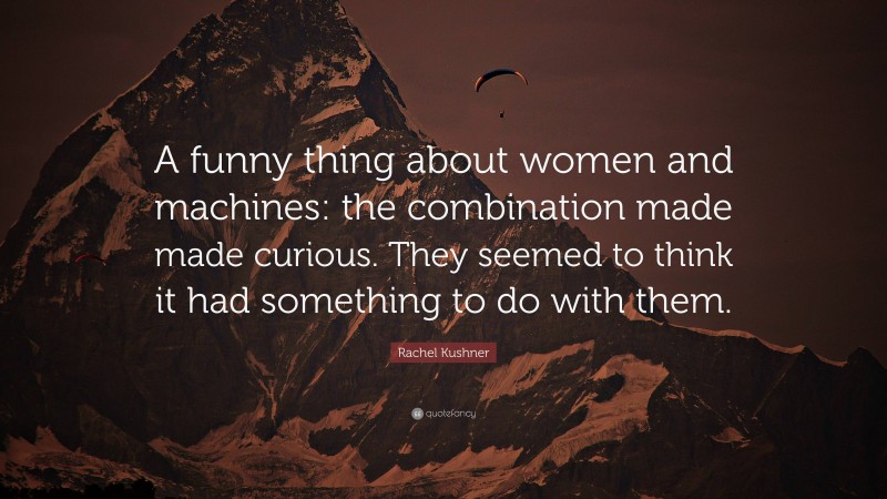 Rachel Kushner Quote: “A funny thing about women and machines: the combination made made curious. They seemed to think it had something to do with them.”