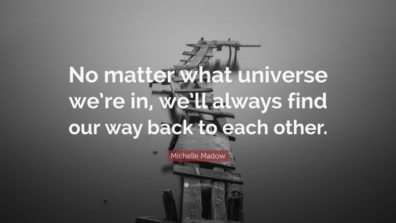 Michelle Madow Quote: “No matter what universe we’re in, we’ll always find our way back to each other.”