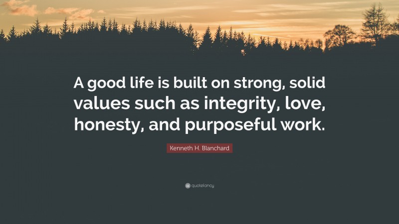 Kenneth H. Blanchard Quote: “A good life is built on strong, solid values such as integrity, love, honesty, and purposeful work.”