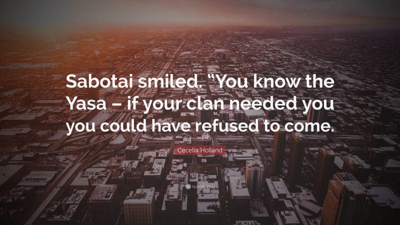 Cecelia Holland Quote: “Sabotai smiled. “You know the Yasa – if your clan needed you you could have refused to come.”