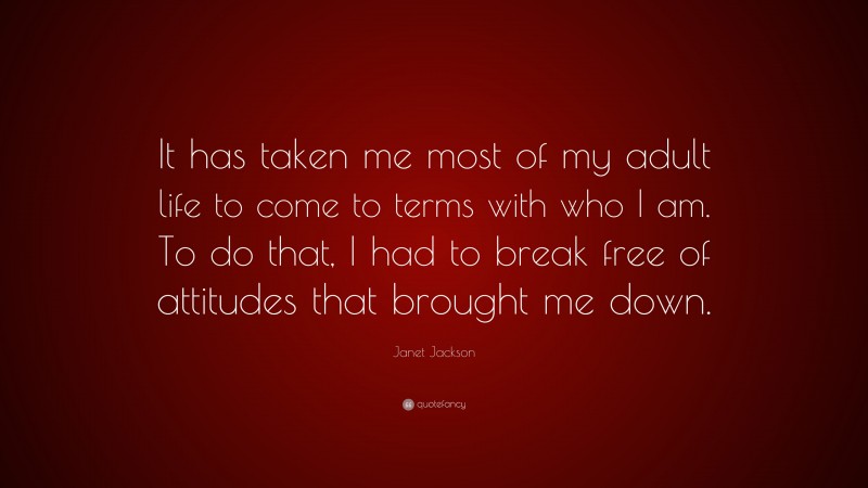 Janet Jackson Quote: “It has taken me most of my adult life to come to terms with who I am. To do that, I had to break free of attitudes that brought me down.”