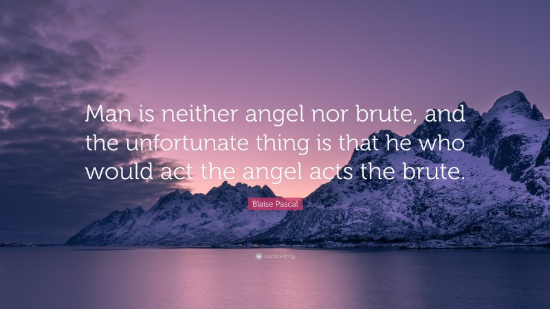 Blaise Pascal Quote: “Man is neither angel nor brute, and the unfortunate thing is that he who would act the angel acts the brute.”