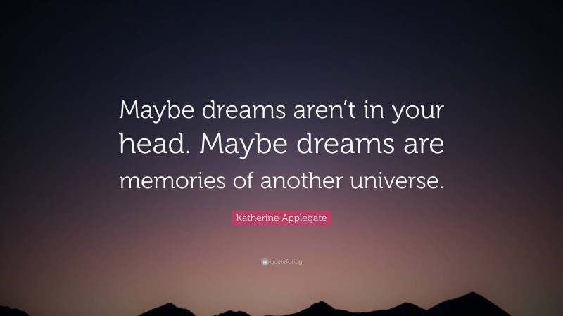 Katherine Applegate Quote: “Maybe dreams aren’t in your head. Maybe dreams are memories of another universe.”