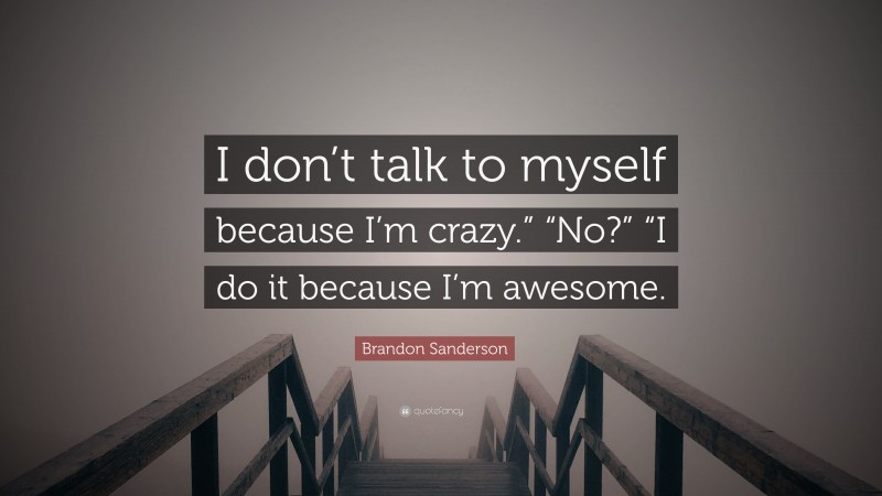 Brandon Sanderson Quote: “I don’t talk to myself because I’m crazy.” “No?” “I do it because I’m awesome.”