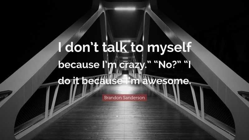 Brandon Sanderson Quote: “I don’t talk to myself because I’m crazy.” “No?” “I do it because I’m awesome.”