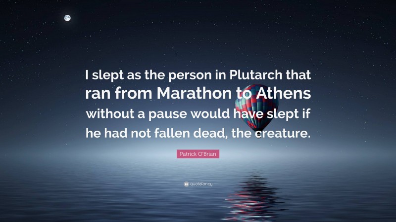 Patrick O'Brian Quote: “I slept as the person in Plutarch that ran from Marathon to Athens without a pause would have slept if he had not fallen dead, the creature.”