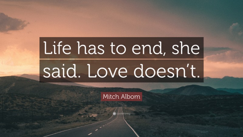Mitch Albom Quote: “Life has to end, she said. Love doesn’t.”