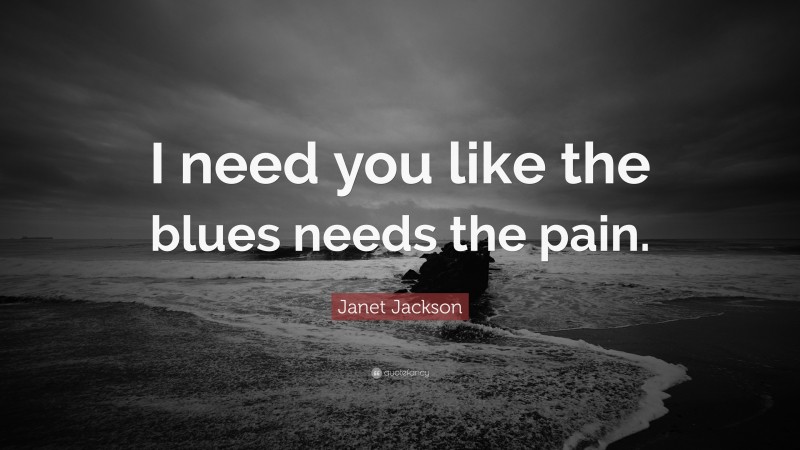 Janet Jackson Quote: “I need you like the blues needs the pain.”