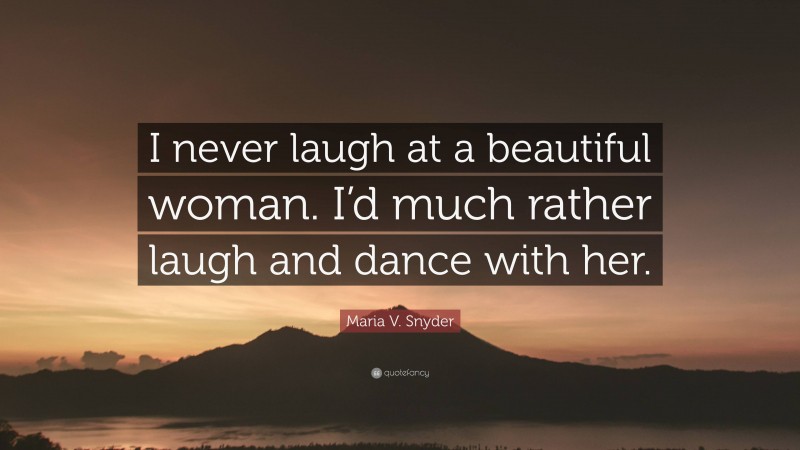 Maria V. Snyder Quote: “I never laugh at a beautiful woman. I’d much rather laugh and dance with her.”