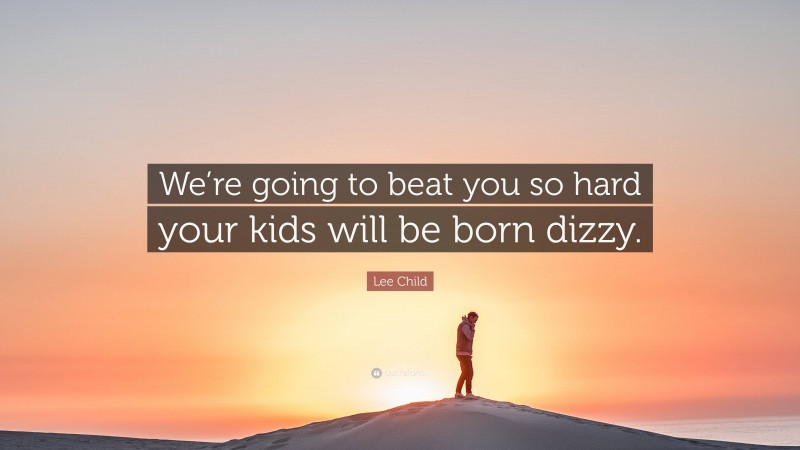 Lee Child Quote: “We’re going to beat you so hard your kids will be born dizzy.”