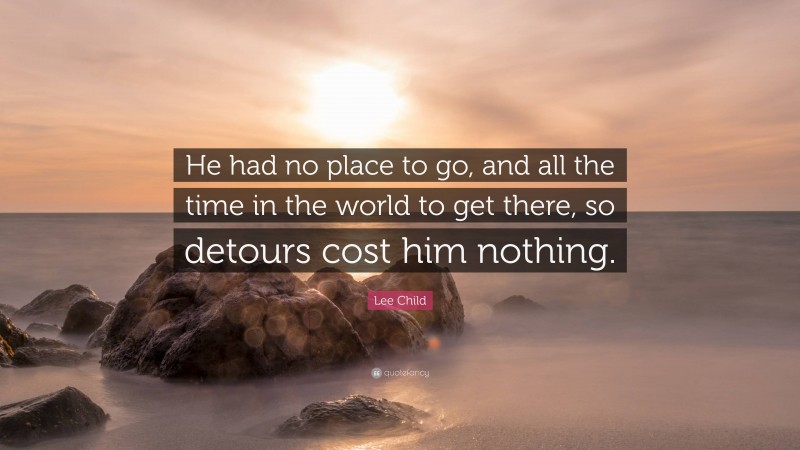 Lee Child Quote: “He had no place to go, and all the time in the world to get there, so detours cost him nothing.”