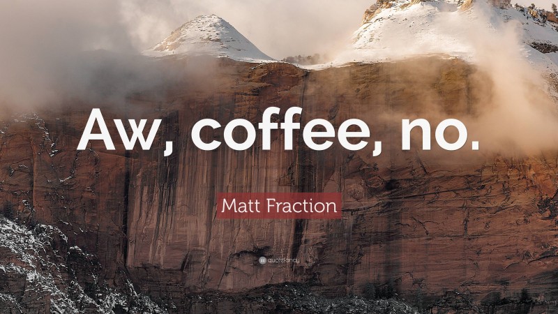 Matt Fraction Quote: “Aw, coffee, no.”