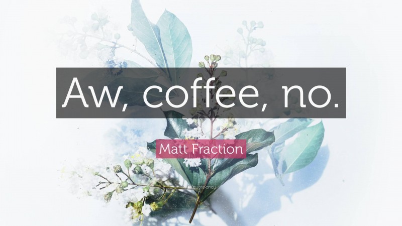 Matt Fraction Quote: “Aw, coffee, no.”