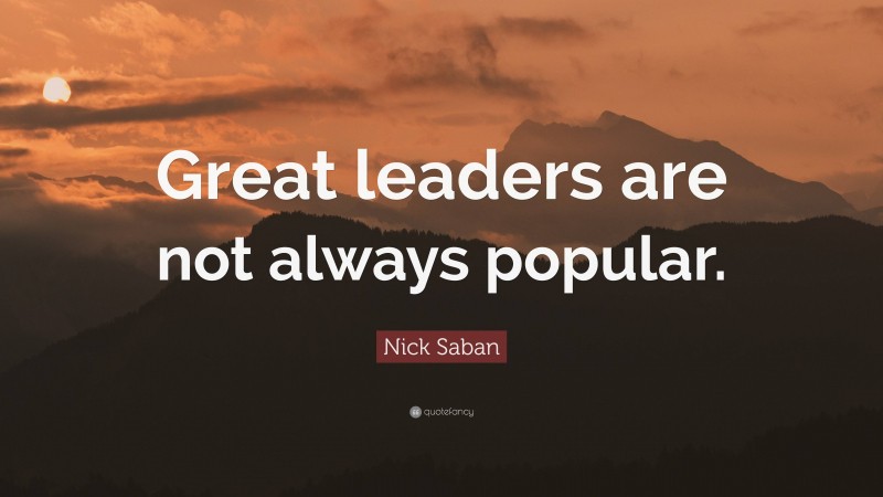 Nick Saban Quote: “Great leaders are not always popular.”