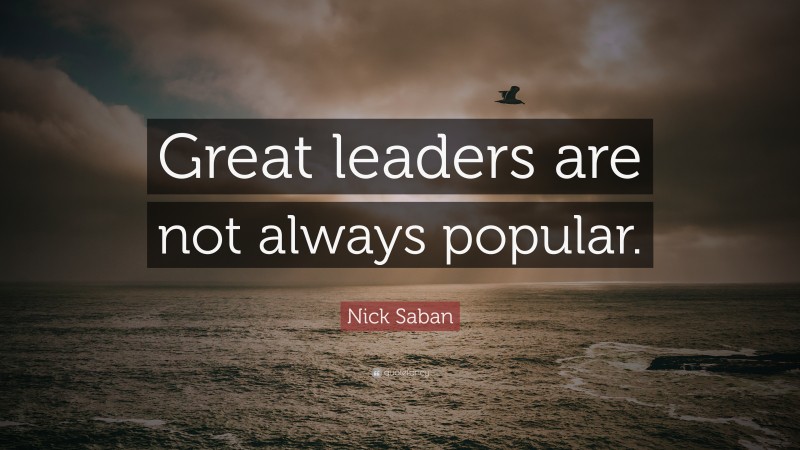 Nick Saban Quote: “Great leaders are not always popular.”
