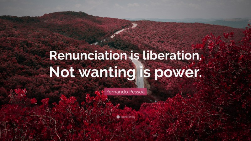 Fernando Pessoa Quote: “Renunciation is liberation. Not wanting is power.”