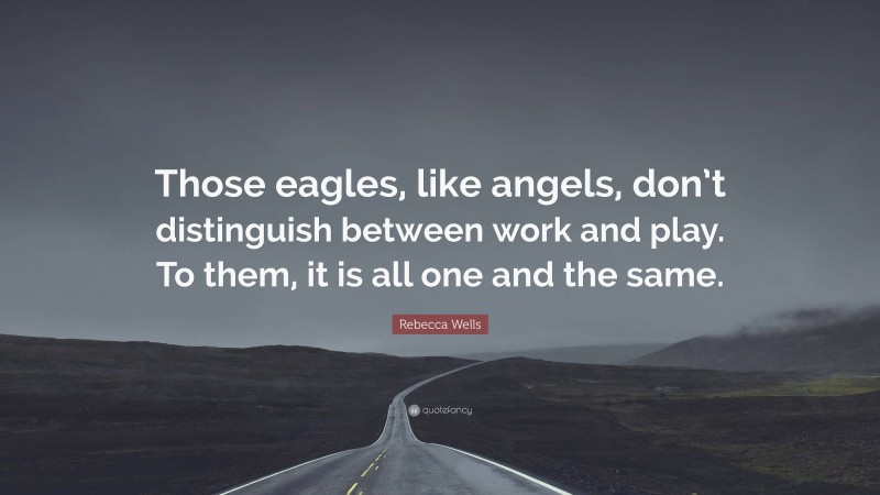 Rebecca Wells Quote: “Those eagles, like angels, don’t distinguish between work and play. To them, it is all one and the same.”
