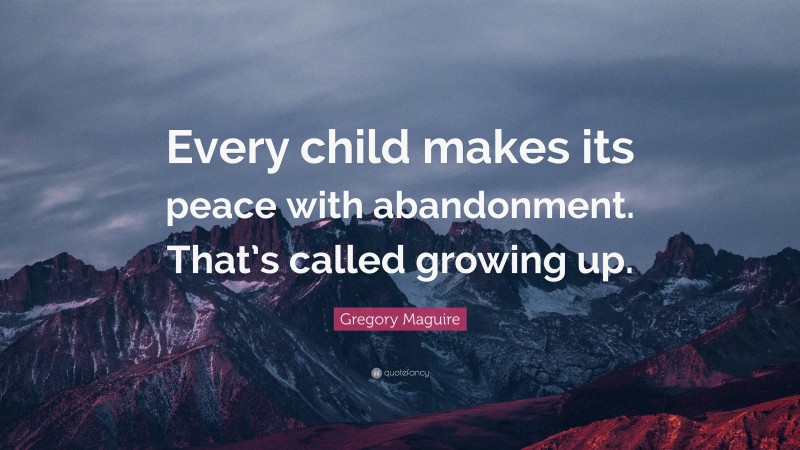 Gregory Maguire Quote: “Every child makes its peace with abandonment. That’s called growing up.”