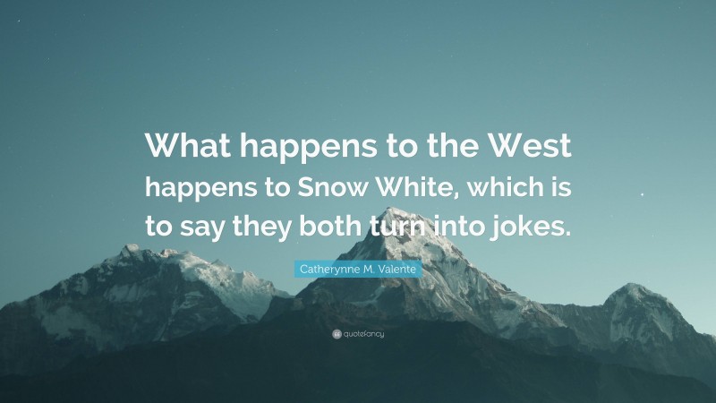 Catherynne M. Valente Quote: “What happens to the West happens to Snow White, which is to say they both turn into jokes.”