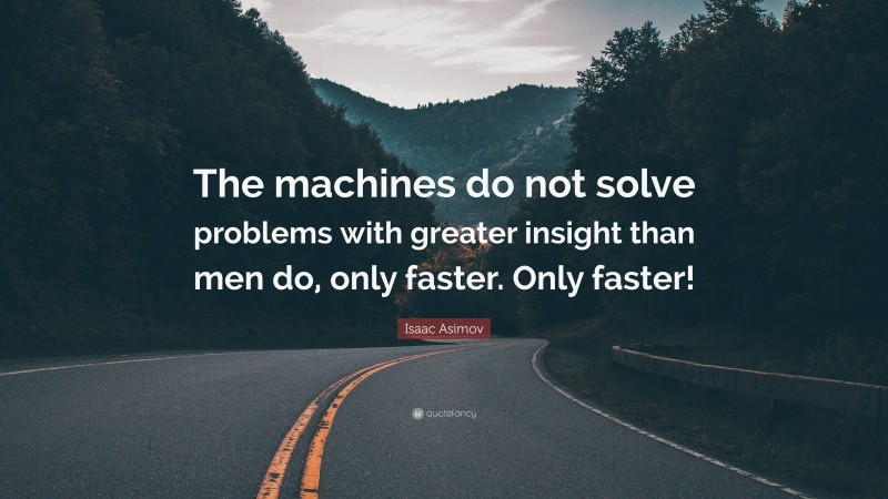 Isaac Asimov Quote: “The machines do not solve problems with greater insight than men do, only faster. Only faster!”