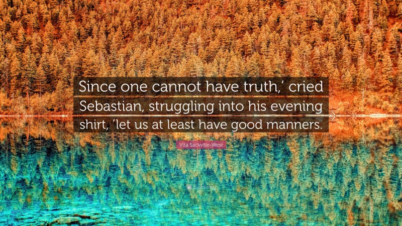 Vita Sackville-West Quote: “Since one cannot have truth,’ cried Sebastian, struggling into his evening shirt, ’let us at least have good manners.”