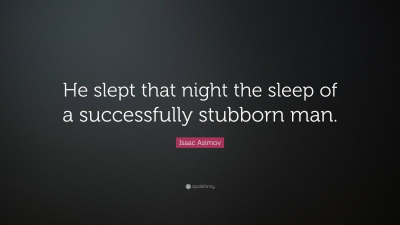Isaac Asimov Quote: “He slept that night the sleep of a successfully stubborn man.”