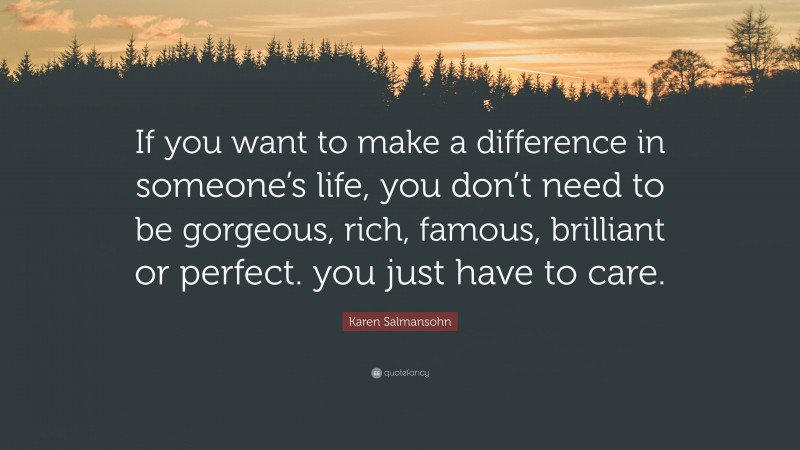 Karen Salmansohn Quote: “If you want to make a difference in someone’s life, you don’t need to be gorgeous, rich, famous, brilliant or perfect. you just have to care.”