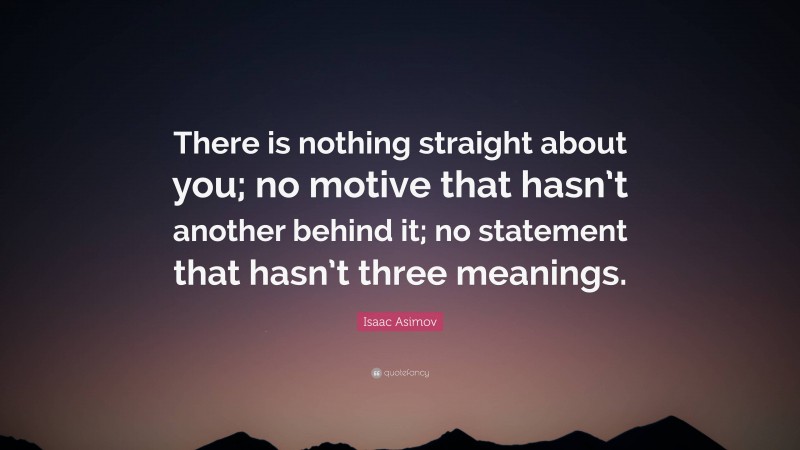 Isaac Asimov Quote: “There is nothing straight about you; no motive that hasn’t another behind it; no statement that hasn’t three meanings.”