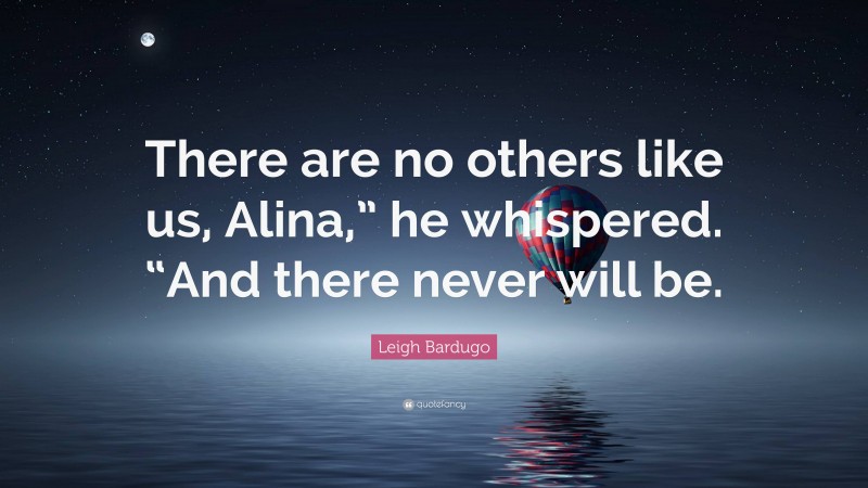 Leigh Bardugo Quote: “There are no others like us, Alina,” he whispered. “And there never will be.”