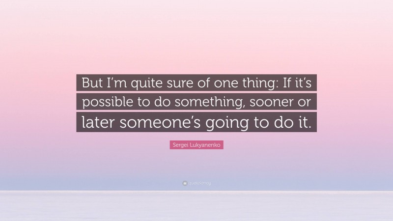 Sergei Lukyanenko Quote: “But I’m quite sure of one thing: If it’s possible to do something, sooner or later someone’s going to do it.”
