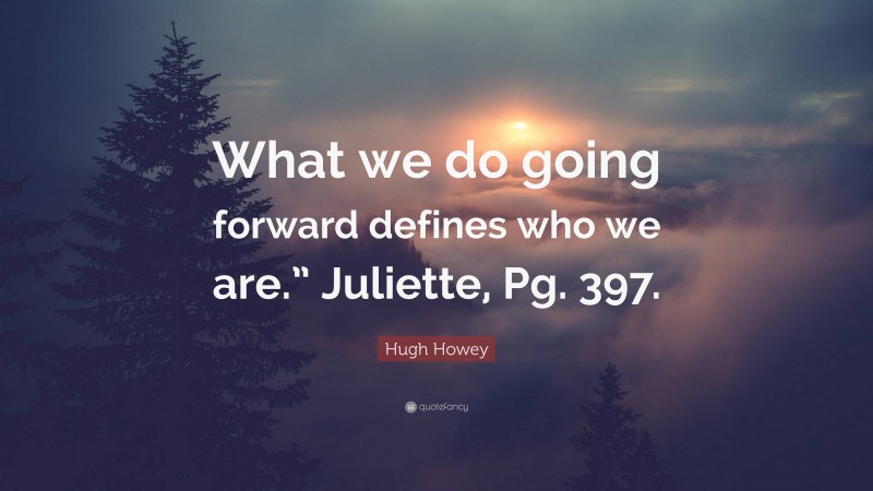 Hugh Howey Quote: “What we do going forward defines who we are.” Juliette, Pg. 397.”