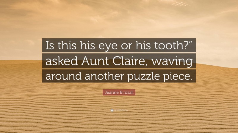 Jeanne Birdsall Quote: “Is this his eye or his tooth?” asked Aunt Claire, waving around another puzzle piece.”