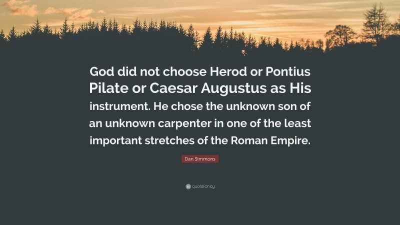 Dan Simmons Quote: “God did not choose Herod or Pontius Pilate or Caesar Augustus as His instrument. He chose the unknown son of an unknown carpenter in one of the least important stretches of the Roman Empire.”