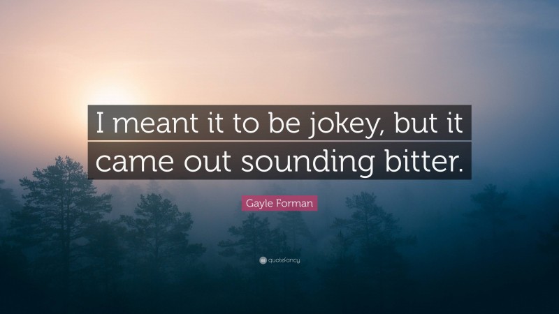 Gayle Forman Quote: “I meant it to be jokey, but it came out sounding bitter.”