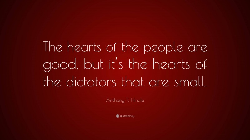 Anthony T. Hincks Quote: “The hearts of the people are good, but it’s the hearts of the dictators that are small.”