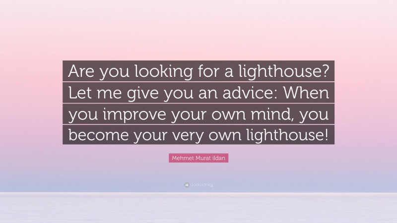 Mehmet Murat ildan Quote: “Are you looking for a lighthouse? Let me give you an advice: When you improve your own mind, you become your very own lighthouse!”