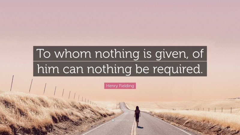 Henry Fielding Quote: “To whom nothing is given, of him can nothing be required.”
