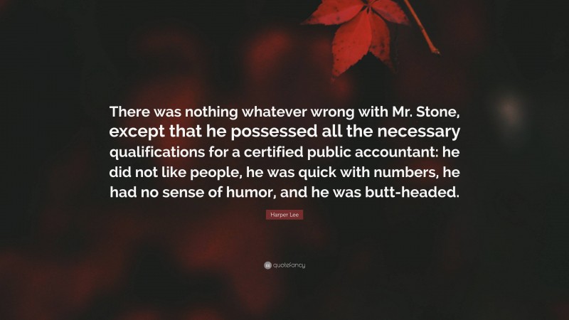 Harper Lee Quote: “There was nothing whatever wrong with Mr. Stone, except that he possessed all the necessary qualifications for a certified public accountant: he did not like people, he was quick with numbers, he had no sense of humor, and he was butt-headed.”