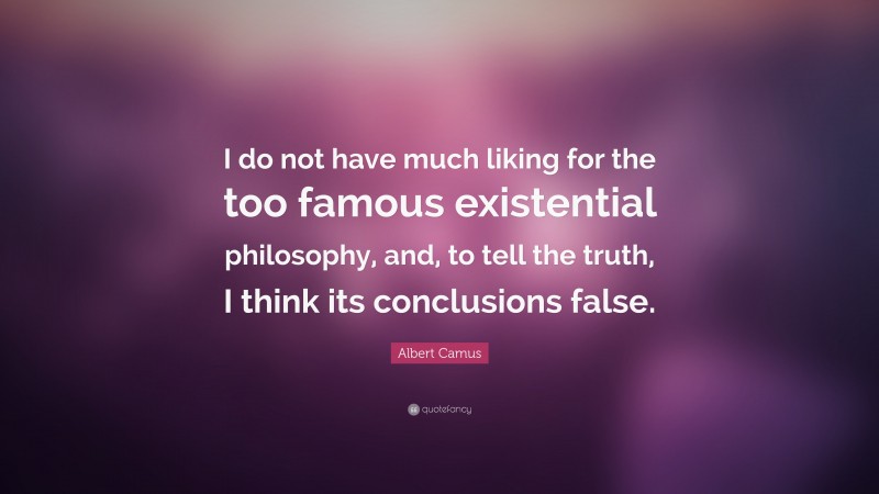Albert Camus Quote: “I do not have much liking for the too famous existential philosophy, and, to tell the truth, I think its conclusions false.”