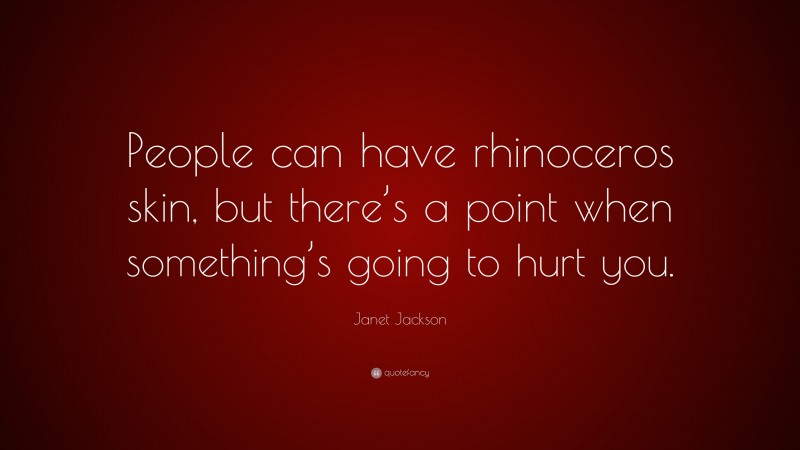 Janet Jackson Quote: “People can have rhinoceros skin, but there’s a point when something’s going to hurt you.”
