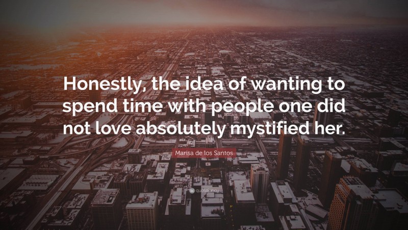 Marisa de los Santos Quote: “Honestly, the idea of wanting to spend time with people one did not love absolutely mystified her.”