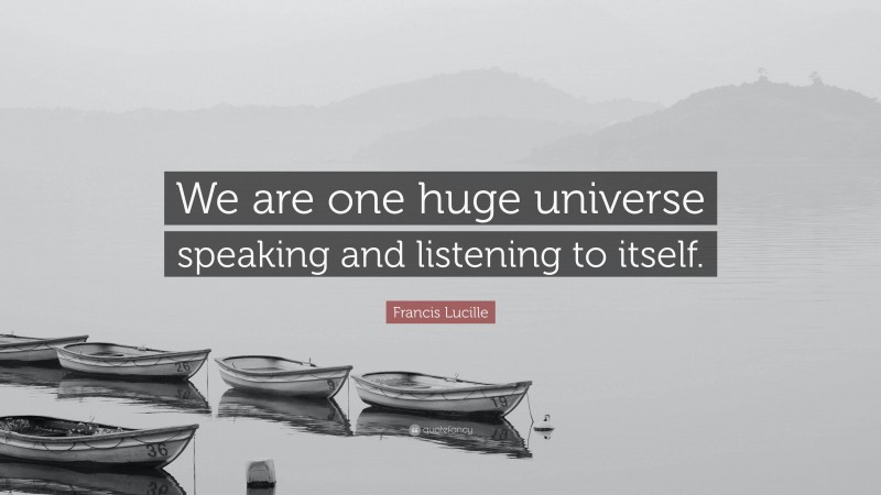 Francis Lucille Quote: “We are one huge universe speaking and listening to itself.”