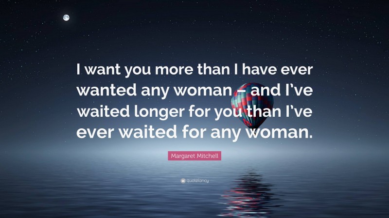 Margaret Mitchell Quote: “I want you more than I have ever wanted any woman – and I’ve waited longer for you than I’ve ever waited for any woman.”