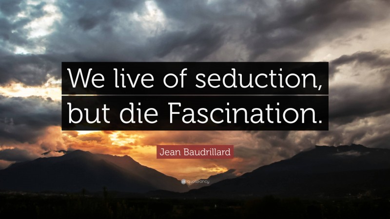 Jean Baudrillard Quote: “We live of seduction, but die Fascination.”