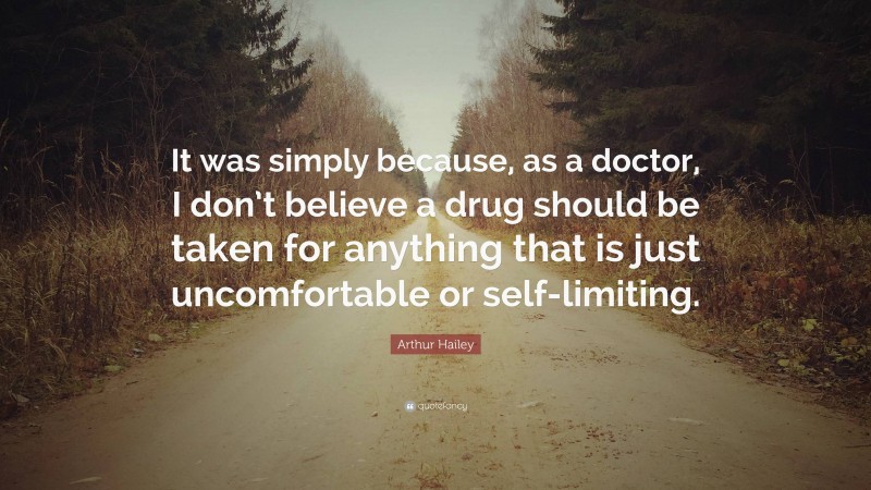 Arthur Hailey Quote: “It was simply because, as a doctor, I don’t believe a drug should be taken for anything that is just uncomfortable or self-limiting.”